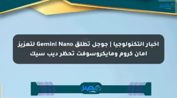 أخبار التكنولوجيا | جوجل تطلق Gemini Nano لتعزيز أمان كروم ومايكروسوفت تحظر ديب سيك